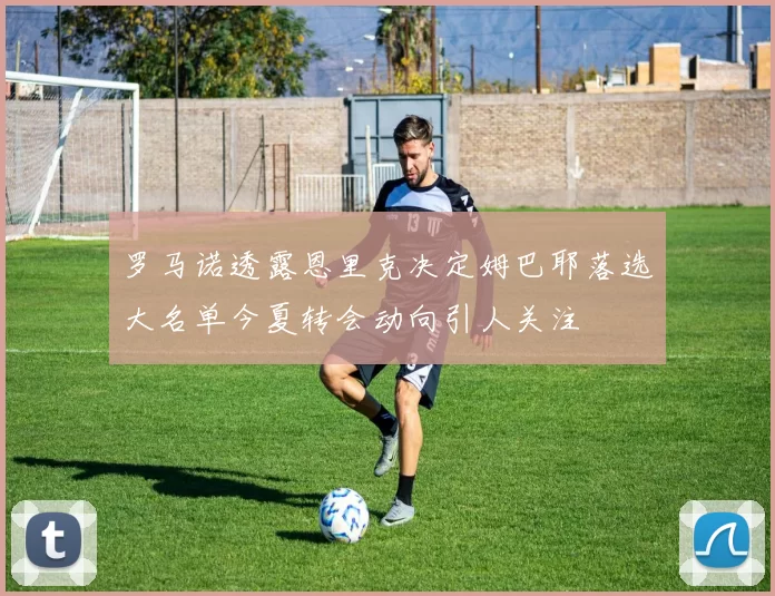 罗马诺透露恩里克决定姆巴耶落选大名单今夏转会动向引人关注