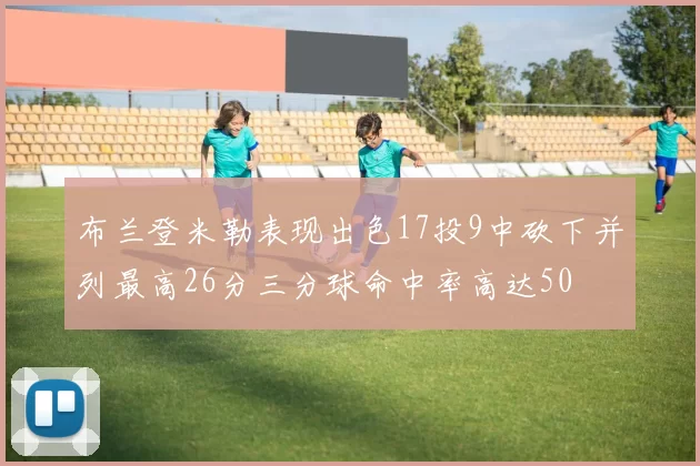 布兰登米勒表现出色17投9中砍下并列最高26分三分球命中率高达50