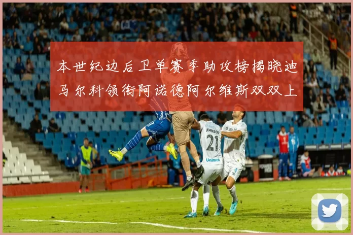 本世纪边后卫单赛季助攻榜揭晓迪马尔科领衔阿诺德阿尔维斯双双上榜