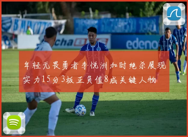 年轻无畏勇者李悦洲加时绝杀展现实力15分3板正负值8成关键人物