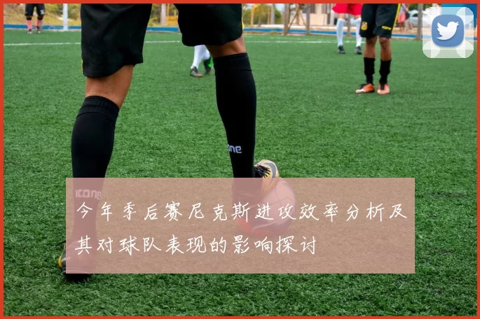 今年季后赛尼克斯进攻效率分析及其对球队表现的影响探讨