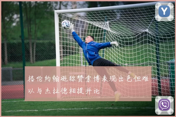格伦约翰逊称赞索博表现出色但难以与杰拉德相提并论