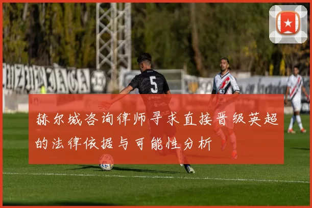 赫尔城咨询律师寻求直接晋级英超的法律依据与可能性分析
