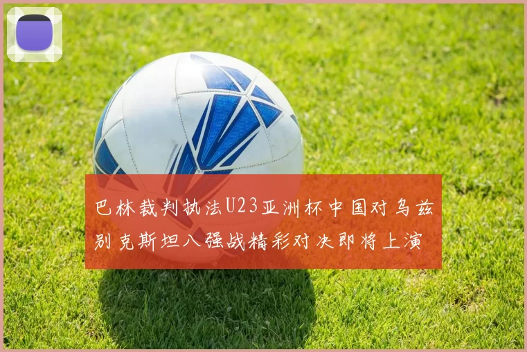 巴林裁判执法U23亚洲杯中国对乌兹别克斯坦八强战精彩对决即将上演