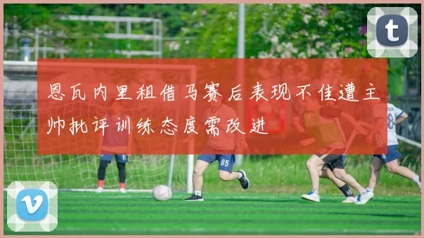 恩瓦内里租借马赛后表现不佳遭主帅批评训练态度需改进