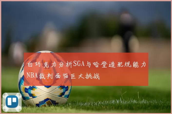 白巧克力分析SGA与哈登造犯规能力NBA裁判面临巨大挑战