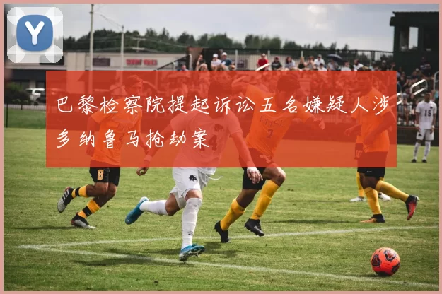巴黎检察院提起诉讼五名嫌疑人涉多纳鲁马抢劫案