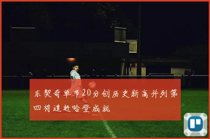 东契奇单节20分创历史新高并列第四将追赶哈登成就