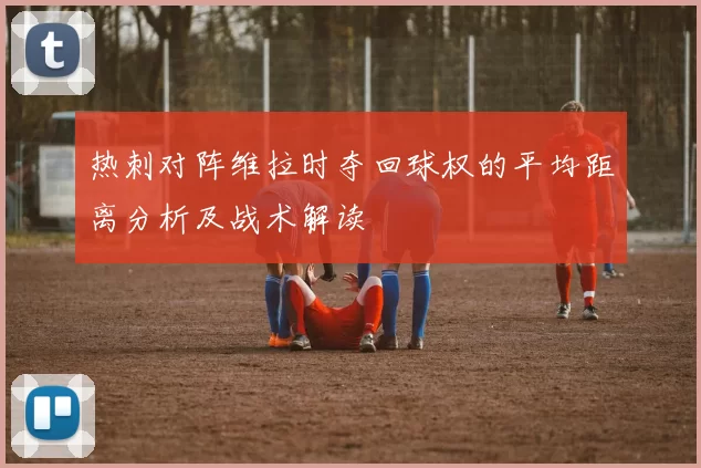 热刺对阵维拉时夺回球权的平均距离分析及战术解读