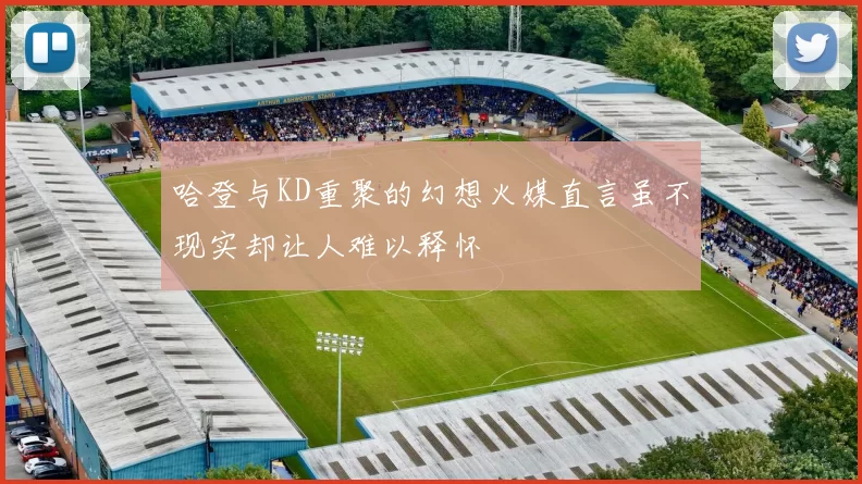 哈登与KD重聚的幻想火媒直言虽不现实却让人难以释怀