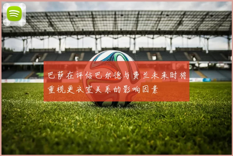 巴萨在评估巴尔德与费兰未来时将重视更衣室关系的影响因素
