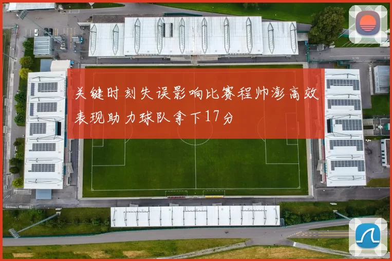 关键时刻失误影响比赛程帅澎高效表现助力球队拿下17分