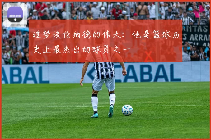 追梦谈伦纳德的伟大：他是篮球历史上最杰出的球员之一