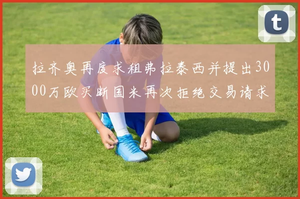 拉齐奥再度求租弗拉泰西并提出3000万欧买断国米再次拒绝交易请求