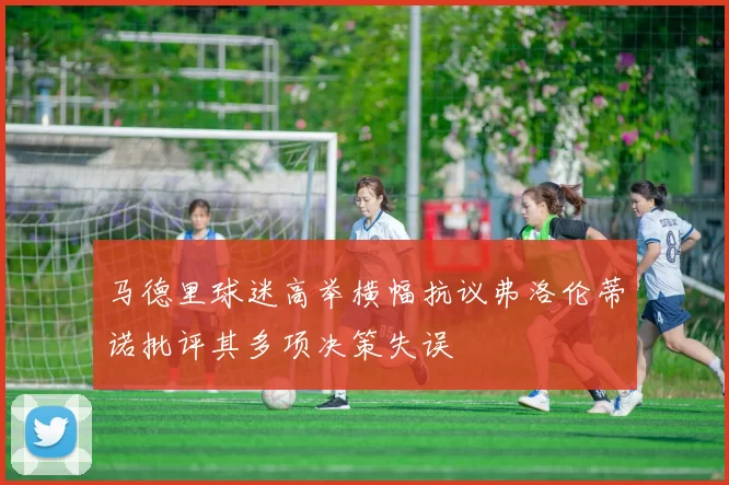 马德里球迷高举横幅抗议弗洛伦蒂诺批评其多项决策失误