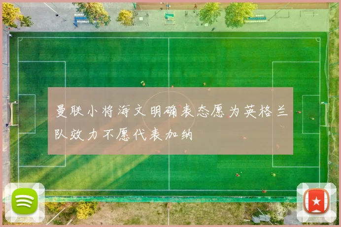 曼联小将海文明确表态愿为英格兰队效力不愿代表加纳