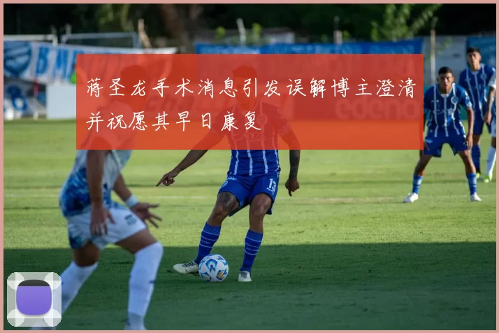 蒋圣龙手术消息引发误解博主澄清并祝愿其早日康复