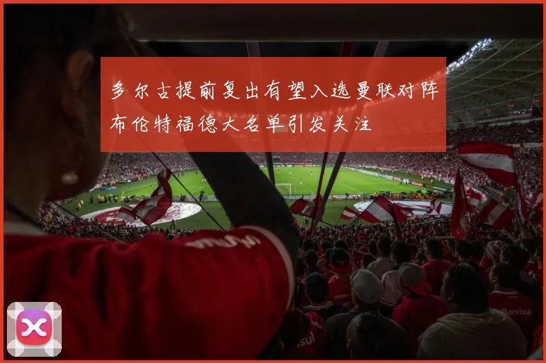 多尔古提前复出有望入选曼联对阵布伦特福德大名单引发关注