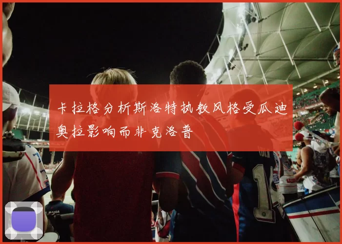 卡拉格分析斯洛特执教风格受瓜迪奥拉影响而非克洛普