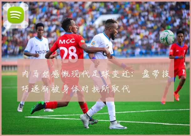 内马尔感慨现代足球变迁：盘带技巧逐渐被身体对抗所取代