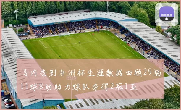 马内告别非洲杯生涯数据回顾29场11球8助助力球队夺得2冠1亚