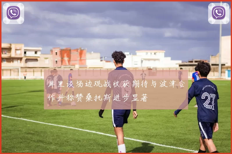 库里谈场边观战收获期待与波津合作并称赞桑托斯进步显著